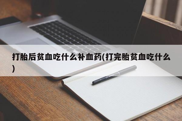 打胎药网上购买打胎后贫血吃什么补血药(打完胎贫血吃什么)