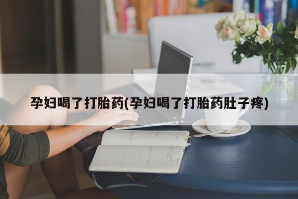 打胎药网上购买孕妇喝了打胎药(孕妇喝了打胎药肚子疼)