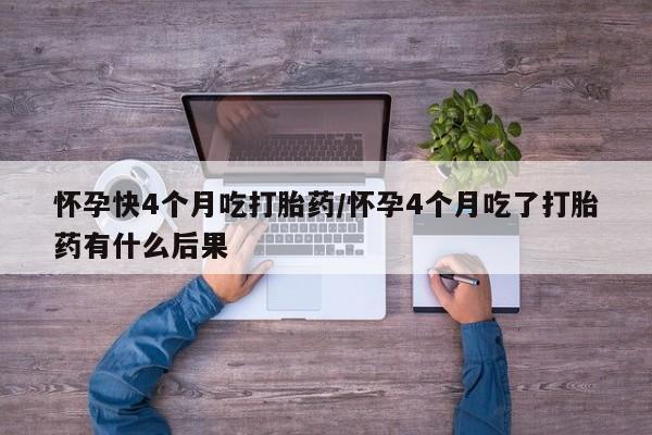 打胎药网上购买怀孕快4个月吃打胎药/怀孕4个月吃了打胎药有什么后果