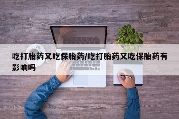 打胎药网上购买吃打胎药又吃保胎药/吃打胎药又吃保胎药有影响吗