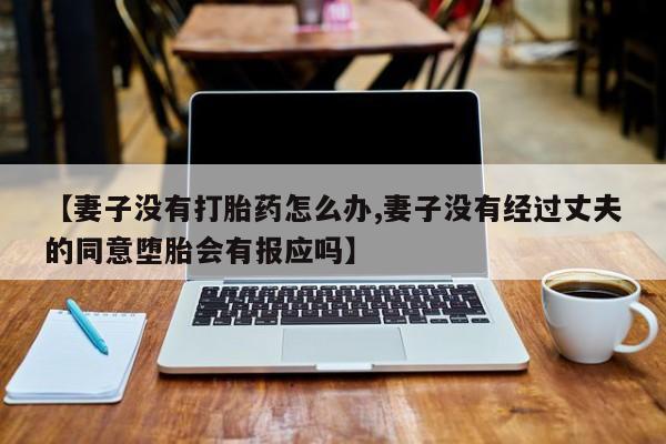 打胎药网上购买【妻子没有打胎药怎么办,妻子没有经过丈夫的同意堕胎会有报应吗】