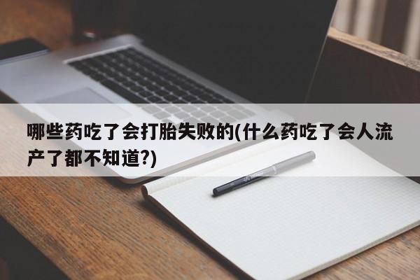 打胎药网上购买哪些药吃了会打胎失败的(什么药吃了会人流产了都不知道?)