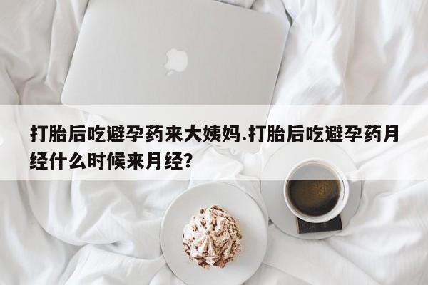 打胎药网上购买打胎后吃避孕药来大姨妈.打胎后吃避孕药月经什么时候来月经？