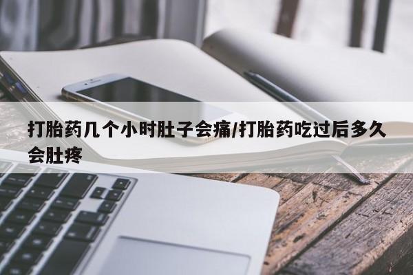 打胎药网上购买打胎药几个小时肚子会痛/打胎药吃过后多久会肚疼