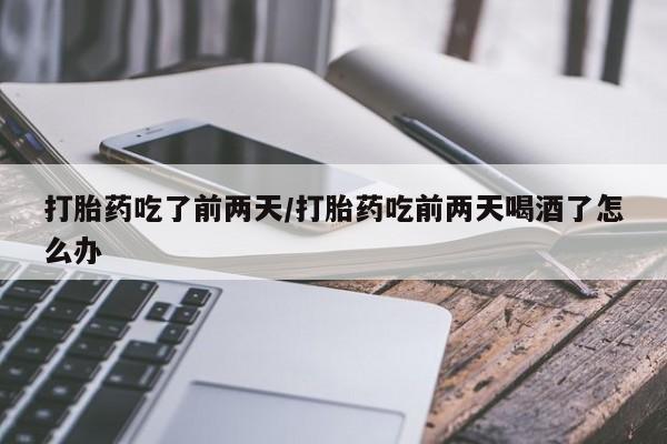 打胎药网上购买打胎药吃了前两天/打胎药吃前两天喝酒了怎么办