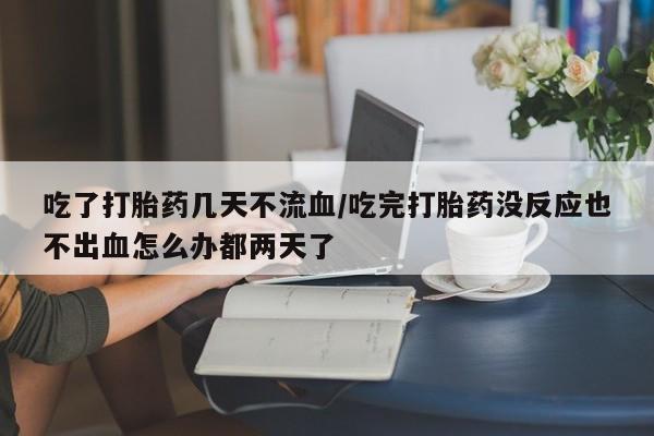 打胎药网上购买吃了打胎药几天不流血/吃完打胎药没反应也不出血怎么办都两天了