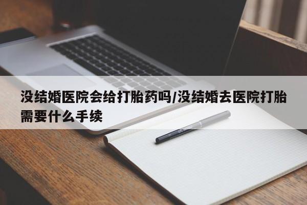 打胎药网上购买没结婚医院会给打胎药吗/没结婚去医院打胎需要什么手续