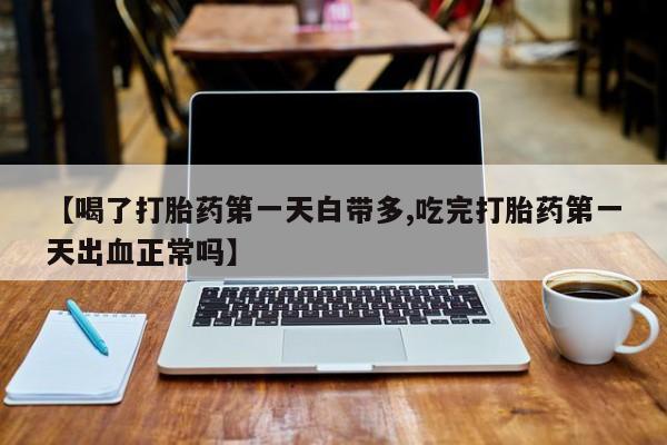 打胎药网上购买【喝了打胎药第一天白带多,吃完打胎药第一天出血正常吗】