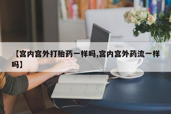 打胎药网上购买【宫内宫外打胎药一样吗,宫内宫外药流一样吗】