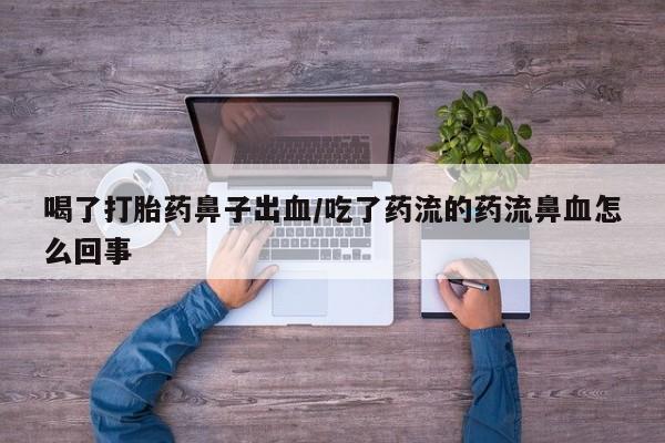 打胎药网上购买喝了打胎药鼻子出血/吃了药流的药流鼻血怎么回事