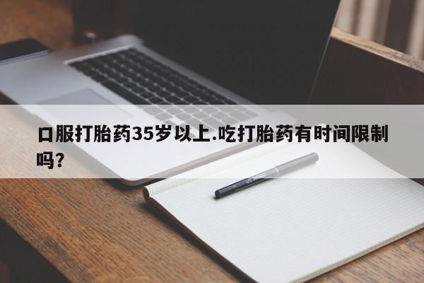 打胎药网上购买口服打胎药35岁以上.吃打胎药有时间限制吗？