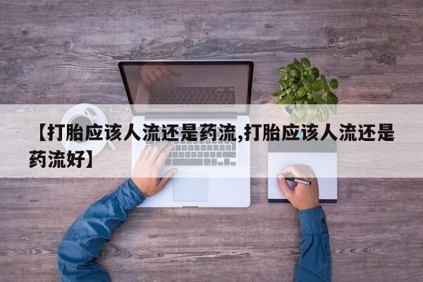 打胎药网上购买【打胎应该人流还是药流,打胎应该人流还是药流好】