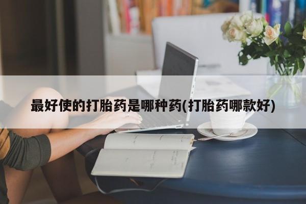 打胎药网上购买最好使的打胎药是哪种药(打胎药哪款好)