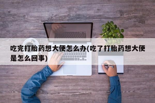 打胎药网上购买吃完打胎药想大便怎么办(吃了打胎药想大便是怎么回事)