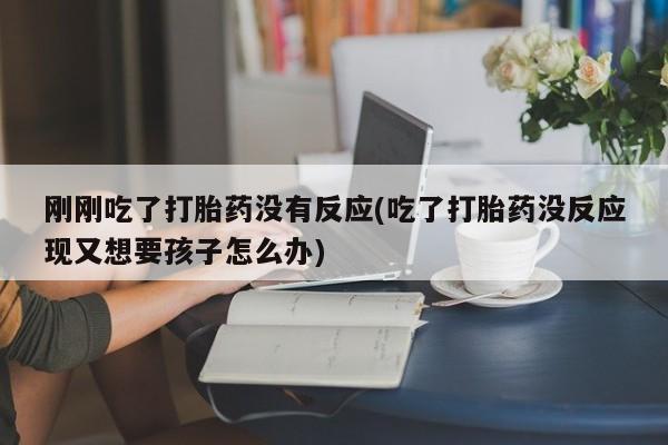 打胎药网上购买刚刚吃了打胎药没有反应(吃了打胎药没反应现又想要孩子怎么办)