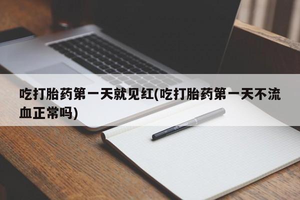 打胎药网上购买吃打胎药第一天就见红(吃打胎药第一天不流血正常吗)