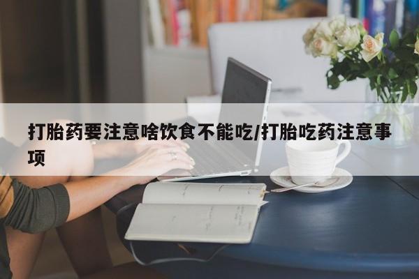 打胎药网上购买打胎药要注意啥饮食不能吃/打胎吃药注意事项