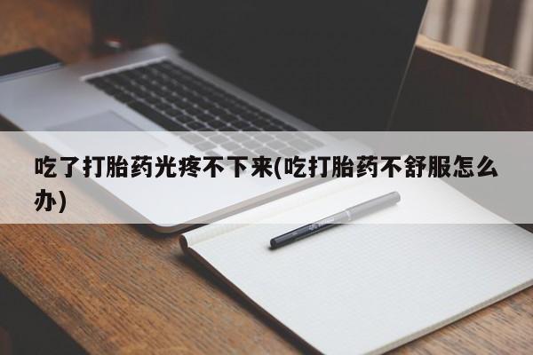 打胎药网上购买吃了打胎药光疼不下来(吃打胎药不舒服怎么办)