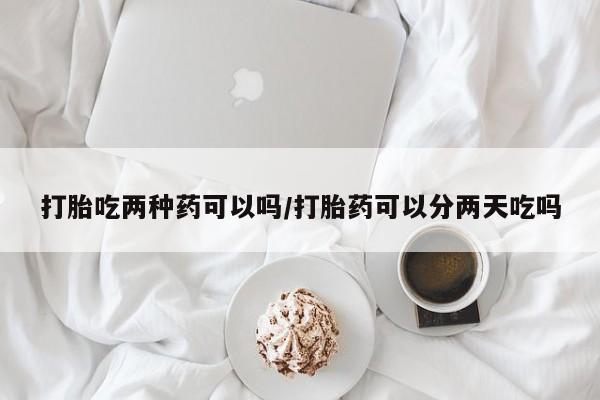 打胎药网上购买打胎吃两种药可以吗/打胎药可以分两天吃吗