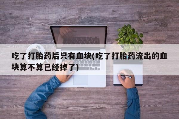 打胎药网上购买吃了打胎药后只有血块(吃了打胎药流出的血块算不算已经掉了)