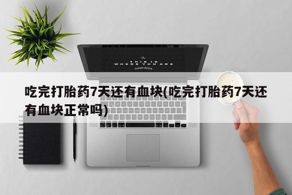 打胎药网上购买吃完打胎药7天还有血块(吃完打胎药7天还有血块正常吗)