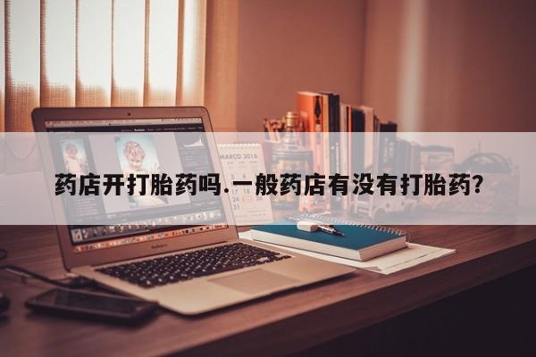 打胎药网上购买药店开打胎药吗.一般药店有没有打胎药？