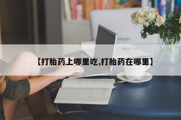 打胎药网上购买【打胎药上哪里吃,打胎药在哪里】
