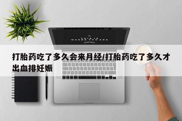 打胎药网上购买打胎药吃了多久会来月经/打胎药吃了多久才出血排妊娠