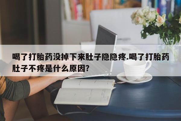 打胎药网上购买喝了打胎药没掉下来肚子隐隐疼.喝了打胎药肚子不疼是什么原因？
