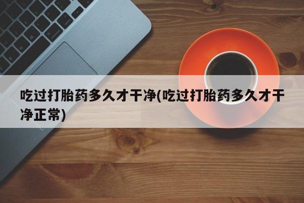 打胎药网上购买吃过打胎药多久才干净(吃过打胎药多久才干净正常)