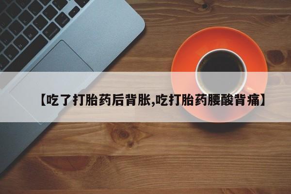 打胎药网上购买【吃了打胎药后背胀,吃打胎药腰酸背痛】