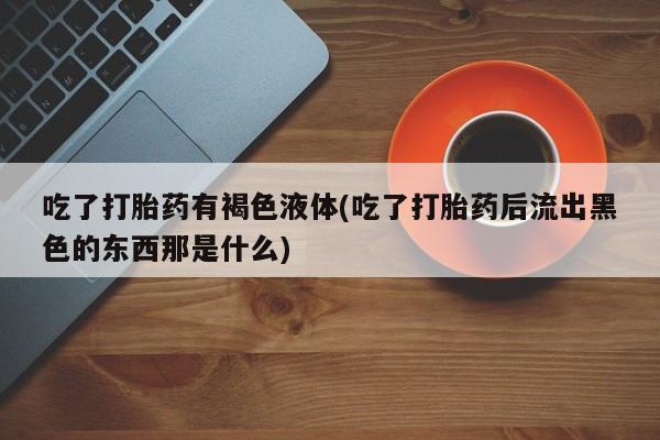 打胎药网上购买吃了打胎药有褐色液体(吃了打胎药后流出黑色的东西那是什么)