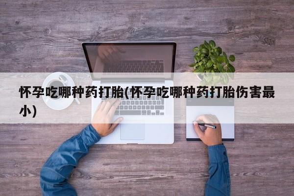 打胎药网上购买怀孕吃哪种药打胎(怀孕吃哪种药打胎伤害最小)