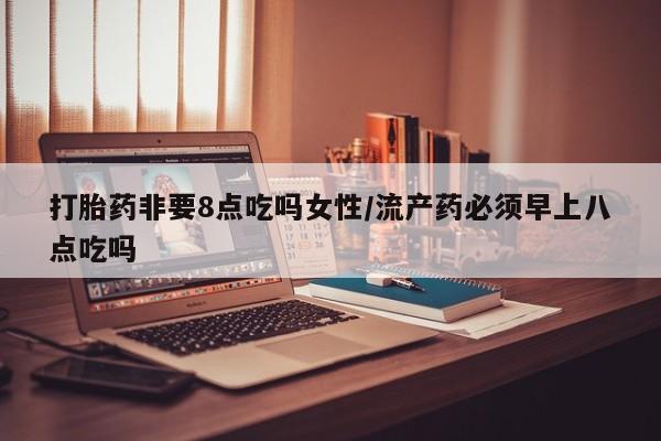 打胎药网上购买打胎药非要8点吃吗女性/流产药必须早上八点吃吗