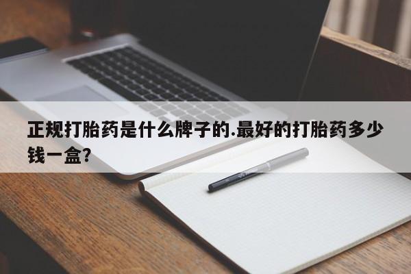 打胎药网上购买正规打胎药是什么牌子的.最好的打胎药多少钱一盒？