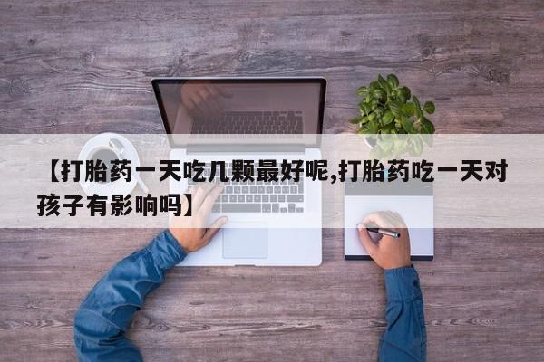 打胎药网上购买【打胎药一天吃几颗最好呢,打胎药吃一天对孩子有影响吗】