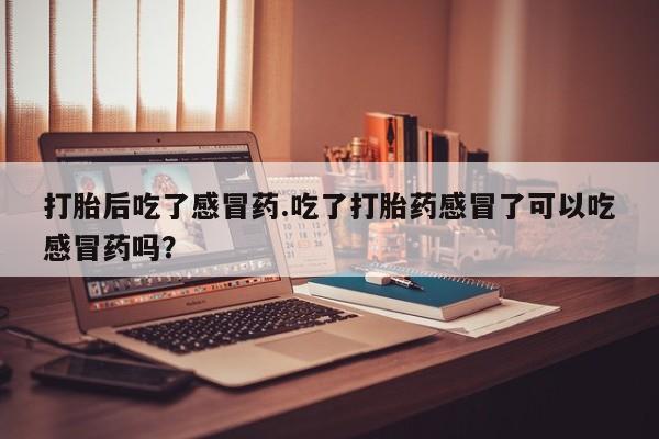 打胎药网上购买打胎后吃了感冒药.吃了打胎药感冒了可以吃感冒药吗？