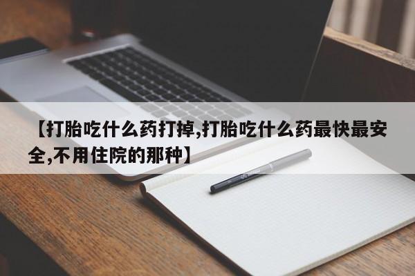 打胎药网上购买【打胎吃什么药打掉,打胎吃什么药最快最安全,不用住院的那种】