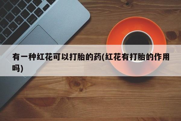 打胎药网上购买有一种红花可以打胎的药(红花有打胎的作用吗)