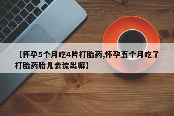打胎药网上购买【怀孕5个月吃4片打胎药,怀孕五个月吃了打胎药胎儿会流出嘛】