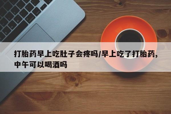 打胎药网上购买打胎药早上吃肚子会疼吗/早上吃了打胎药,中午可以喝酒吗
