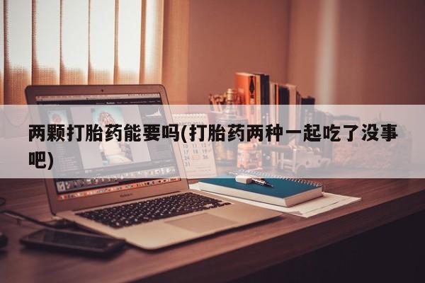 打胎药网上购买两颗打胎药能要吗(打胎药两种一起吃了没事吧)