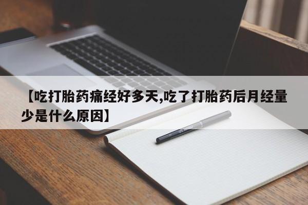 打胎药网上购买【吃打胎药痛经好多天,吃了打胎药后月经量少是什么原因】