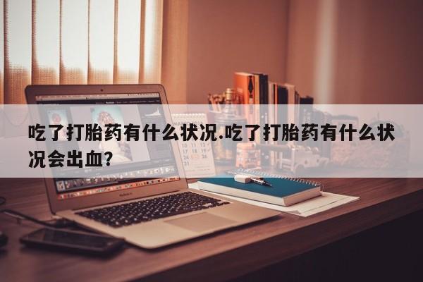 打胎药网上购买吃了打胎药有什么状况.吃了打胎药有什么状况会出血？