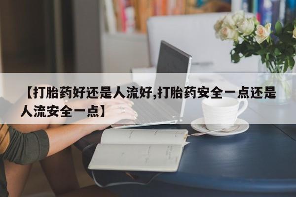打胎药网上购买【打胎药好还是人流好,打胎药安全一点还是人流安全一点】
