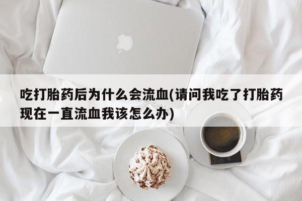 打胎药网上购买吃打胎药后为什么会流血(请问我吃了打胎药现在一直流血我该怎么办)