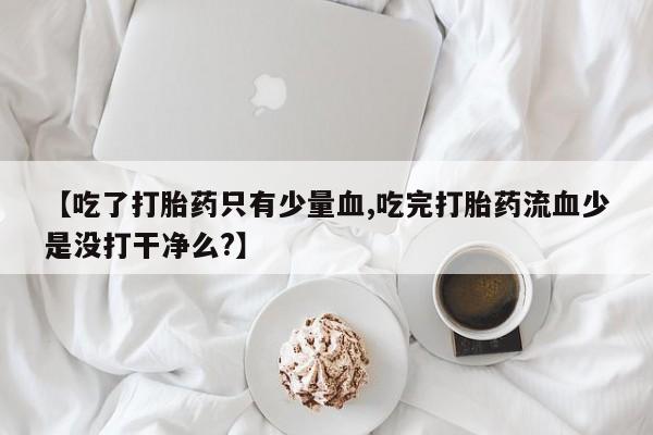 打胎药网上购买【吃了打胎药只有少量血,吃完打胎药流血少是没打干净么?】