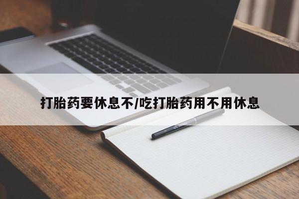 打胎药网上购买打胎药要休息不/吃打胎药用不用休息
