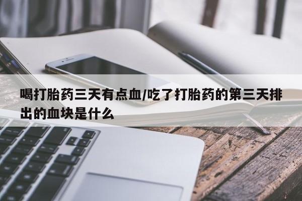 打胎药网上购买喝打胎药三天有点血/吃了打胎药的第三天排出的血块是什么