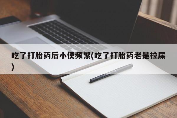 打胎药网上购买吃了打胎药后小便频繁(吃了打胎药老是拉屎)